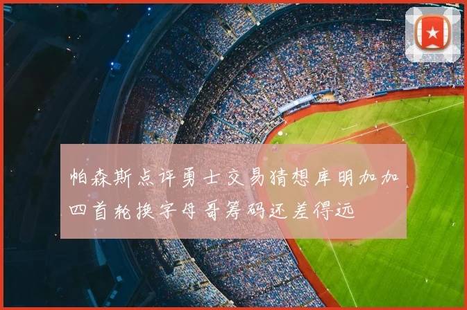 帕森斯点评勇士交易猜想库明加加四首轮换字母哥筹码还差得远