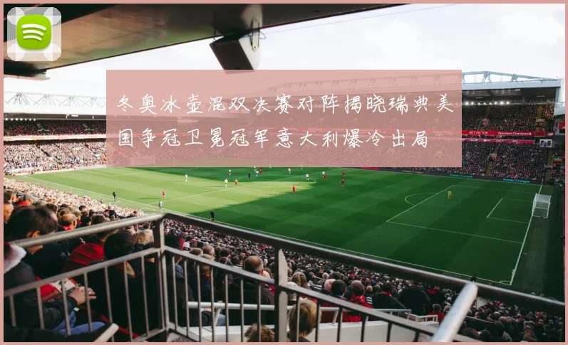 冬奥冰壶混双决赛对阵揭晓瑞典美国争冠卫冕冠军意大利爆冷出局