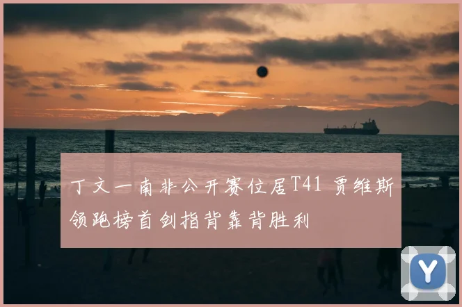 丁文一南非公开赛位居T41 贾维斯领跑榜首剑指背靠背胜利