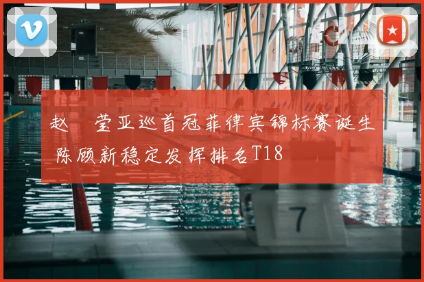 赵祐莹亚巡首冠菲律宾锦标赛诞生 陈顾新稳定发挥排名T18