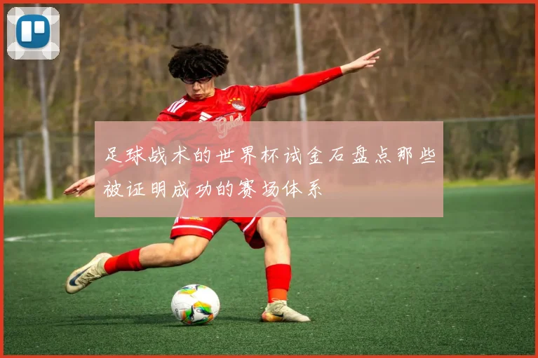 足球战术的世界杯试金石盘点那些被证明成功的赛场体系