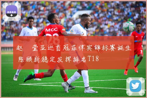 赵祐莹亚巡首冠菲律宾锦标赛诞生 陈顾新稳定发挥排名T18