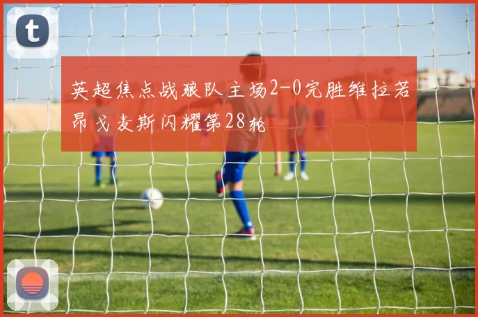 英超焦点战狼队主场2-0完胜维拉若昂戈麦斯闪耀第28轮