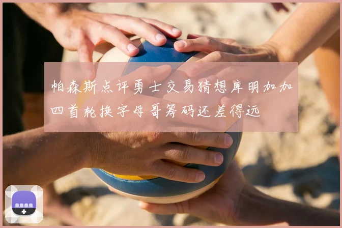 帕森斯点评勇士交易猜想库明加加四首轮换字母哥筹码还差得远