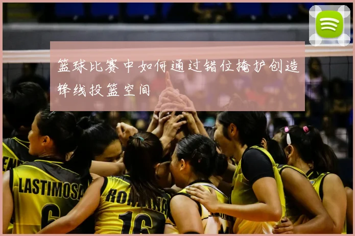 篮球比赛中如何通过错位掩护创造锋线投篮空间