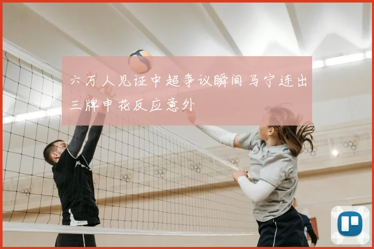 六万人见证中超争议瞬间马宁连出三牌申花反应意外