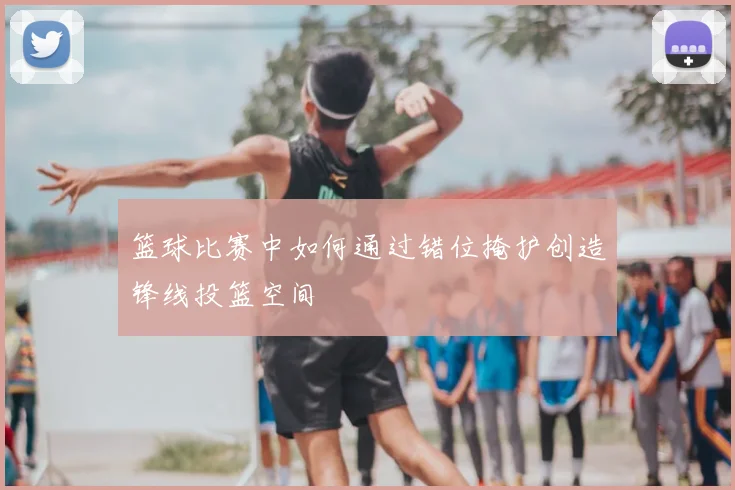 篮球比赛中如何通过错位掩护创造锋线投篮空间