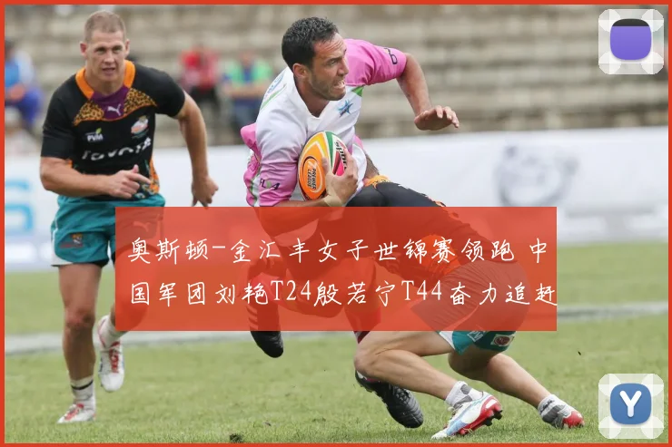 奥斯顿-金汇丰女子世锦赛领跑 中国军团刘艳T24殷若宁T44奋力追赶