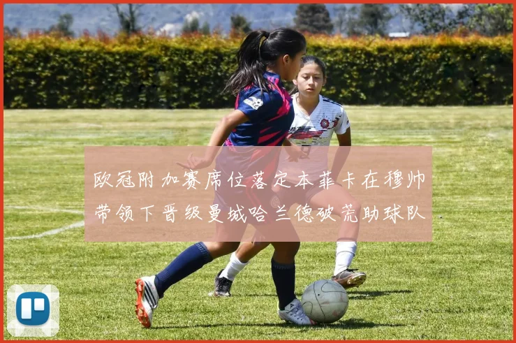 欧冠附加赛席位落定本菲卡在穆帅带领下晋级曼城哈兰德破荒助球队险胜