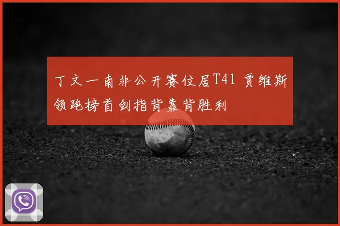 丁文一南非公开赛位居T41 贾维斯领跑榜首剑指背靠背胜利