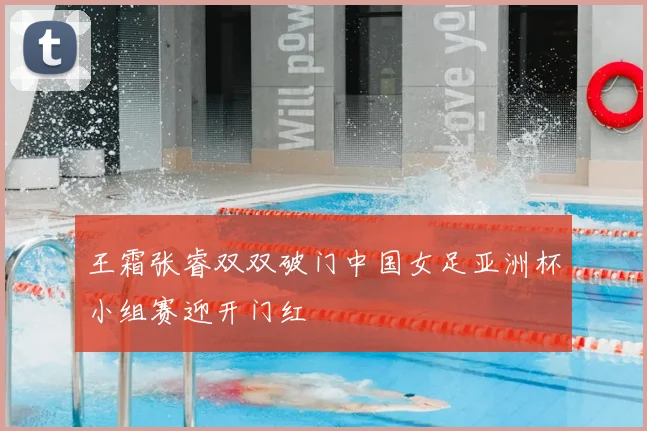 王霜张睿双双破门中国女足亚洲杯小组赛迎开门红