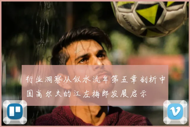 行业洞察从似水流年第五章剖析中国高尔夫的江左梅郎发展启示