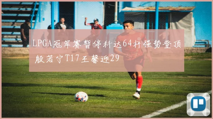 LPGA冠军赛暂停科达64杆强势登顶 殷若宁T17王馨迎29