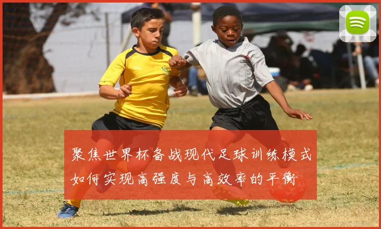 聚焦世界杯备战现代足球训练模式如何实现高强度与高效率的平衡