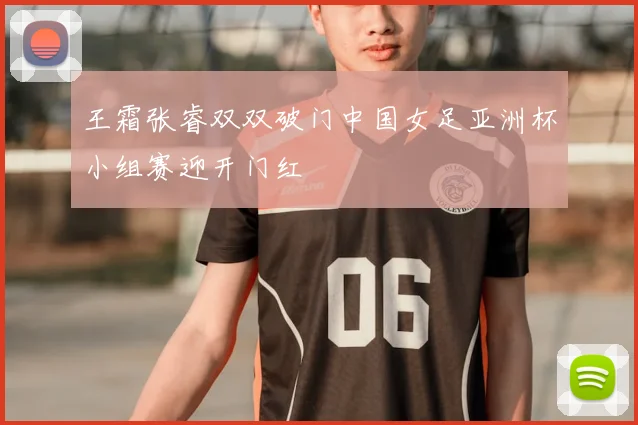王霜张睿双双破门中国女足亚洲杯小组赛迎开门红