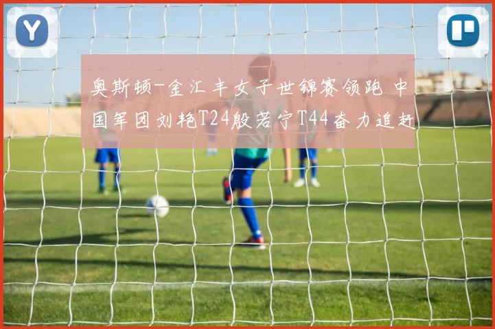 奥斯顿-金汇丰女子世锦赛领跑 中国军团刘艳T24殷若宁T44奋力追赶