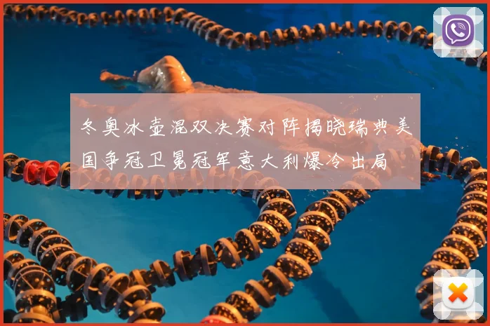 冬奥冰壶混双决赛对阵揭晓瑞典美国争冠卫冕冠军意大利爆冷出局