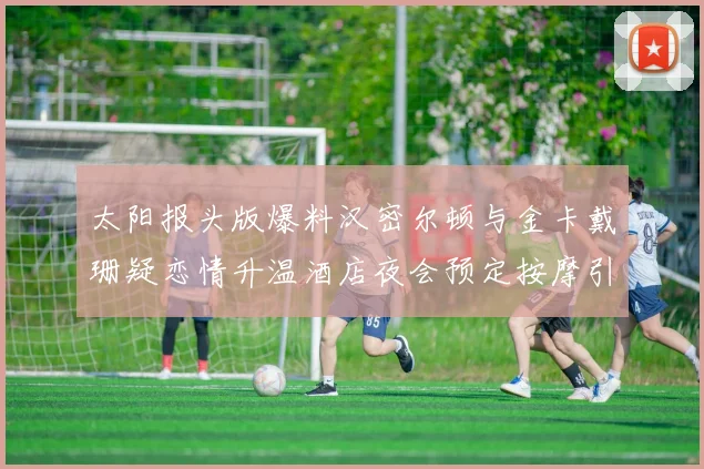 太阳报头版爆料汉密尔顿与金卡戴珊疑恋情升温酒店夜会预定按摩引关注