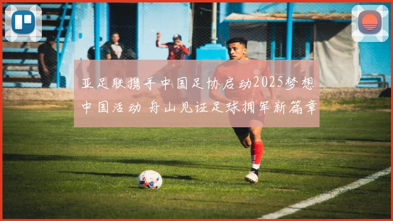 亚足联携手中国足协启动2025梦想中国活动 舟山见证足球拥军新篇章